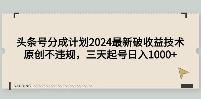 (9455期)头条号分成计划2024最新破收益技术，原创不违规，三天起号日入1000+-简创项目网