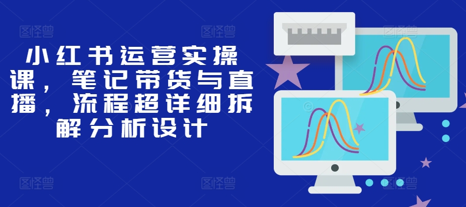 小红书运营实操课，笔记带货与直播，流程超详细拆解分析设计-简创项目网