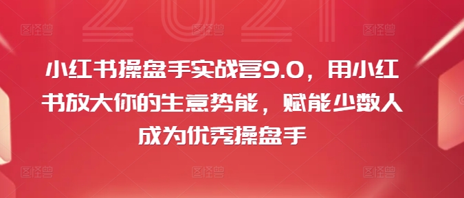 小红书操盘手实战营9.0，用小红书放大你的生意势能，赋能少数人成为优秀操盘手-简创项目网