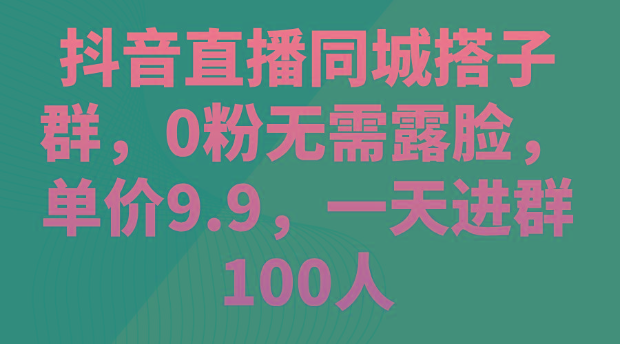 抖音直播同城搭子群，0粉无需露脸，单价9.9，一天进群100人-简创项目网