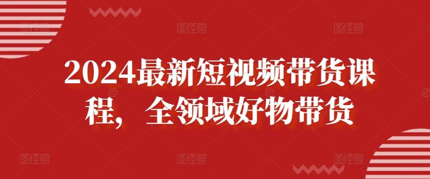 2024最新短视频带货课程，全领域好物带货-简创项目网