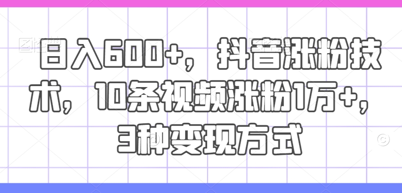 日入600+，抖音涨粉技术，10条视频涨粉1万+，3种变现方式【揭秘】-简创项目网