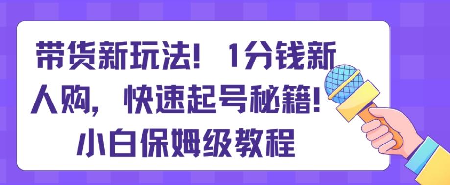 带货新玩法，1分钱新人购，快速起号秘籍，小白保姆级教程【揭秘】-简创项目网