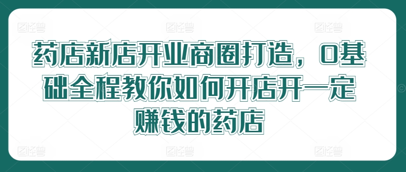 药店新店开业商圈打造，0基础全程教你如何开店开一定赚钱的药店-简创项目网