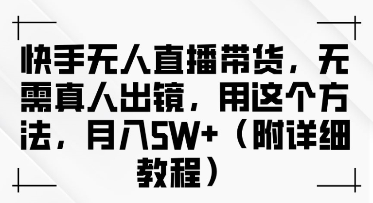 快手无人直播带货，无需真人出镜，用这个方法，月入过万(附详细教程)【揭秘】-简创项目网