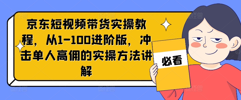 京东短视频带货实操教程，从1-100进阶版，冲击单人高佣的实操方法讲解-简创项目网