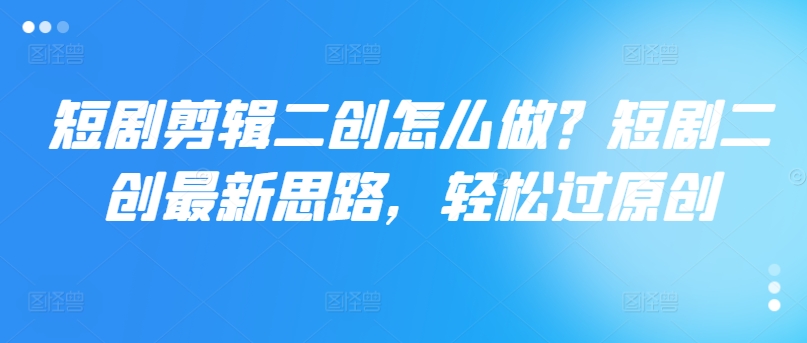 短剧剪辑二创怎么做？短剧二创最新思路，轻松过原创-简创项目网