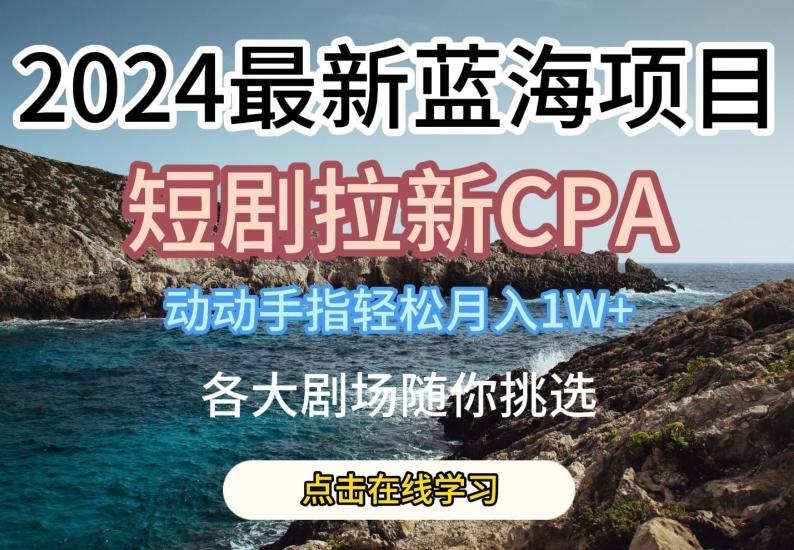 2024最新蓝海项日，短剧拉新CPA，动动手指轻松月入1W，全各大剧场随你挑选【揭秘】-简创项目网
