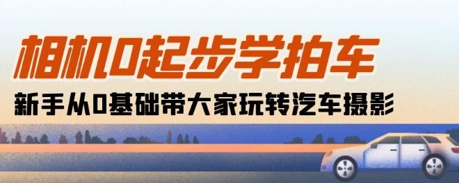 相机0起步学拍车：新手从0基础带大家玩转汽车摄影(18节课)-简创项目网