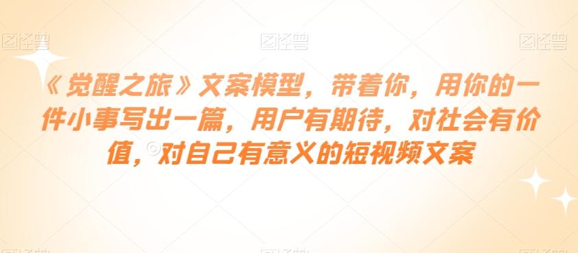 《觉醒之旅》文案模型，带着你，用你的一件小事写出一篇，用户有期待，对社会有价值，对自己有意义的短视频文案-简创项目网