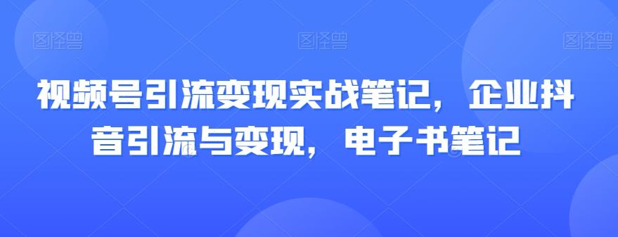 视频号引流变现实战笔记，企业抖音引流与变现，电子书笔记-简创项目网