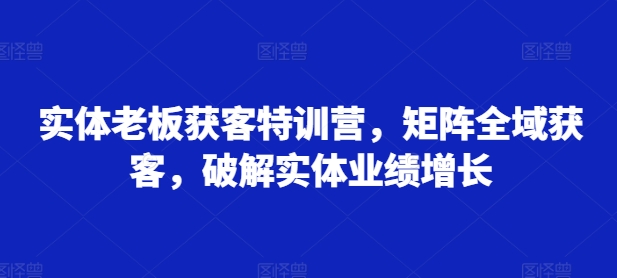 实体老板获客特训营，矩阵全域获客，破解实体业绩增长-简创项目网