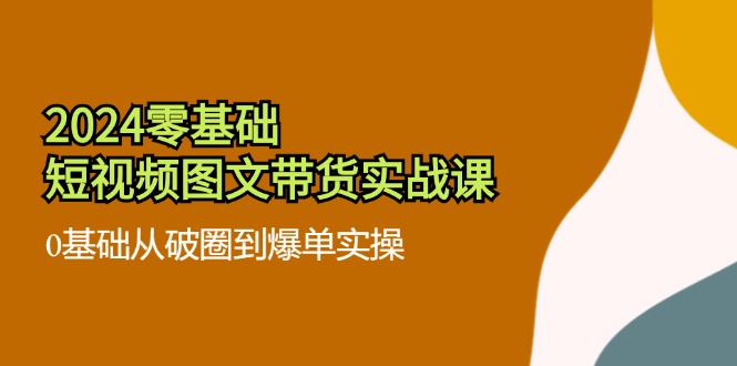 2024零基础·短视频图文带货实战课：0基础从破圈到爆单实操(35节课-简创项目网