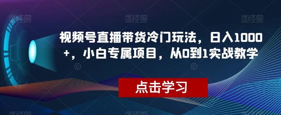 视频号直播带货冷门玩法，日入1000+，小白专属项目，从0到1实战教学【揭秘】-简创项目网