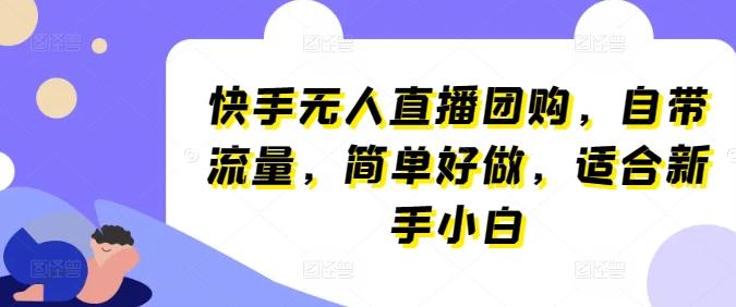 快手无人直播团购，自带流量，简单好做，适合新手小白【揭秘】-简创项目网