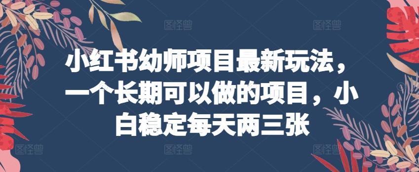 小红书幼师项目最新玩法，一个长期可以做的项目，小白稳定每天两三张-简创项目网
