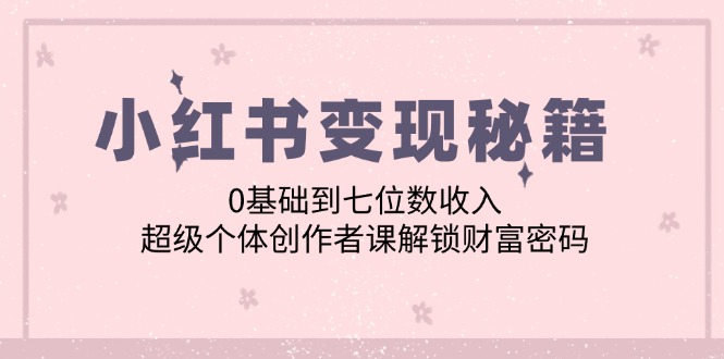 小红书变现秘籍：0基础到七位数收入，超级个体创作者课解锁财富密码-简创项目网