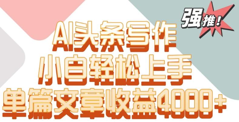 单片文章收益4000+！AI头条写作，小白轻松上手【揭秘】-简创项目网