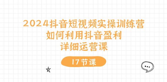 2024抖音短视频实操训练营：如何利用抖音盈利，详细运营课(17节视频课-简创项目网