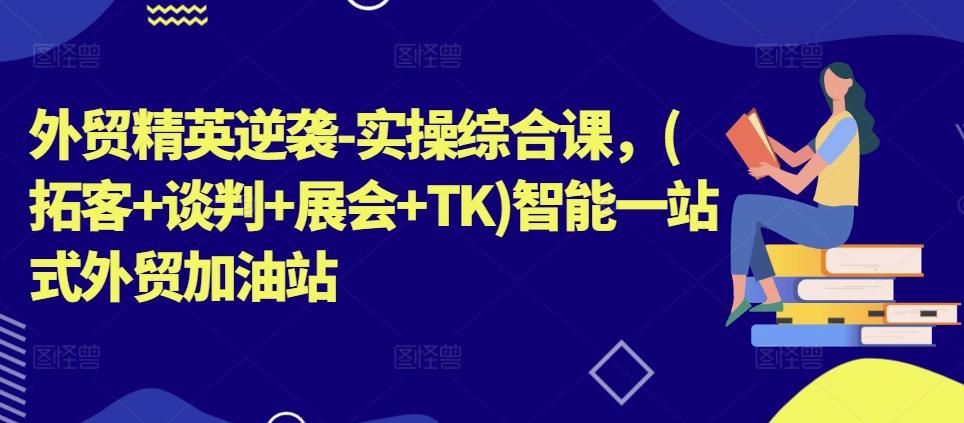 外贸精英逆袭-实操综合课，(拓客+谈判+展会+TK)智能一站式外贸加油站-简创项目网