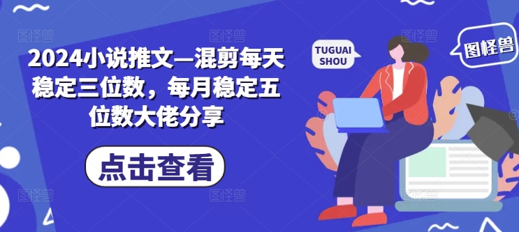 2024小说推文—混剪每天稳定三位数，每月稳定五位数大佬分享-简创项目网