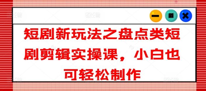 短剧新玩法之盘点类短剧剪辑实操课，小白也可轻松制作-简创项目网