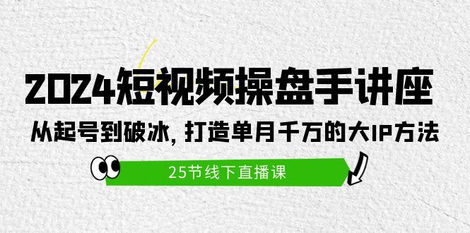 (9970期)2024短视频操盘手讲座：从起号到破冰，打造单月千万的大IP方法(25节)-简创项目网