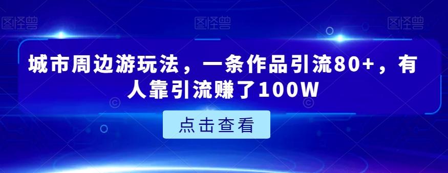 城市周边游玩法，一条作品引流80+，有人靠引流赚了100W【揭秘】-简创项目网