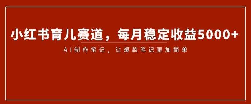 小红书育儿赛道，每月稳定收益5000+，AI制作笔记让爆款笔记更加简单【揭秘】-简创项目网
