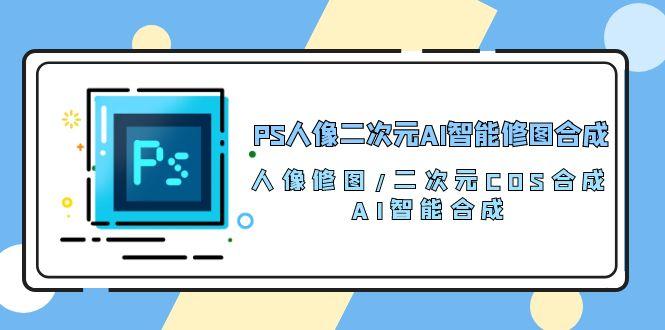PS人像二次元AI智能修图 合成 人像修图/二次元 COS合成/AI 智能合成/100节-简创项目网