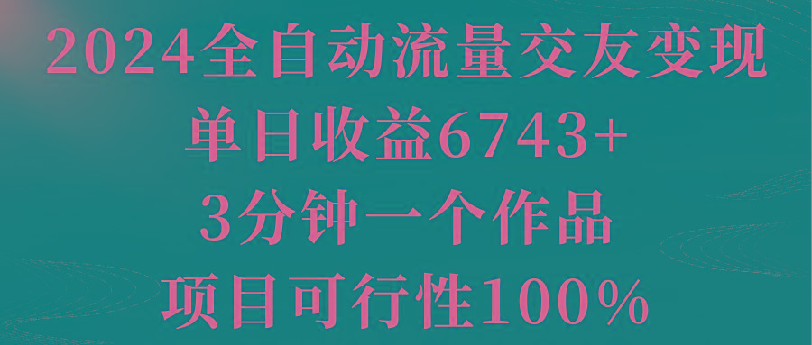 2024全自动流量交友变现，单日收益6743+，3分钟一个作品，项目可行性100%-简创项目网