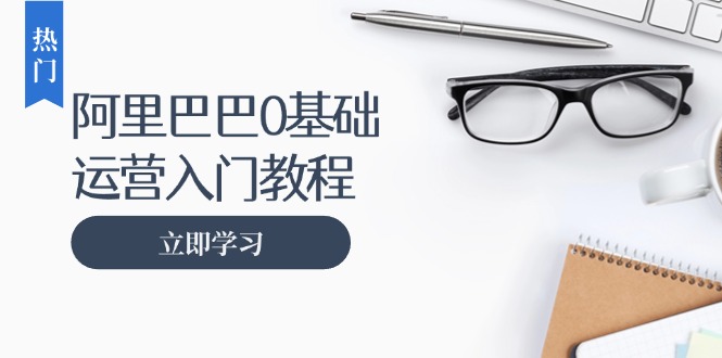 阿里巴巴运营零基础入门教程：涵盖开店、运营、推广，快速成为电商高手-简创项目网