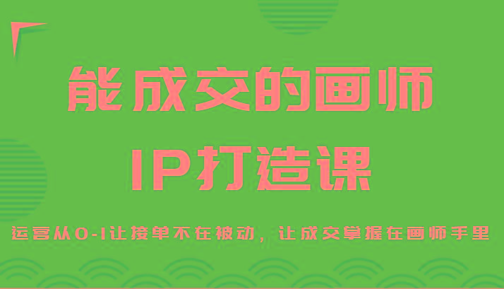 能成交的画师IP打造课，运营从0-1让接单不在被动，让成交掌握在画师手里-简创项目网