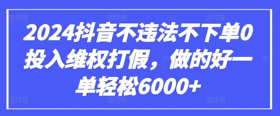 2024抖音不违法不下单0投入维权打假，做的好一单轻松6000+【仅揭秘】-简创项目网