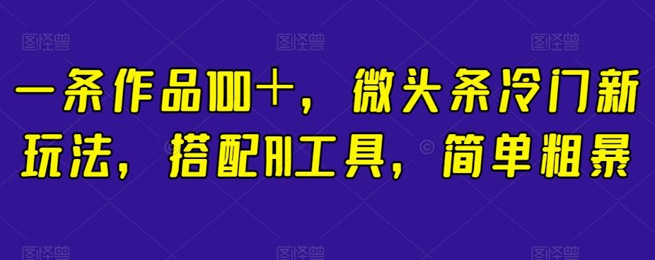 一条作品100＋，微头条冷门新玩法，搭配AI工具，简单粗暴【揭秘】-简创项目网