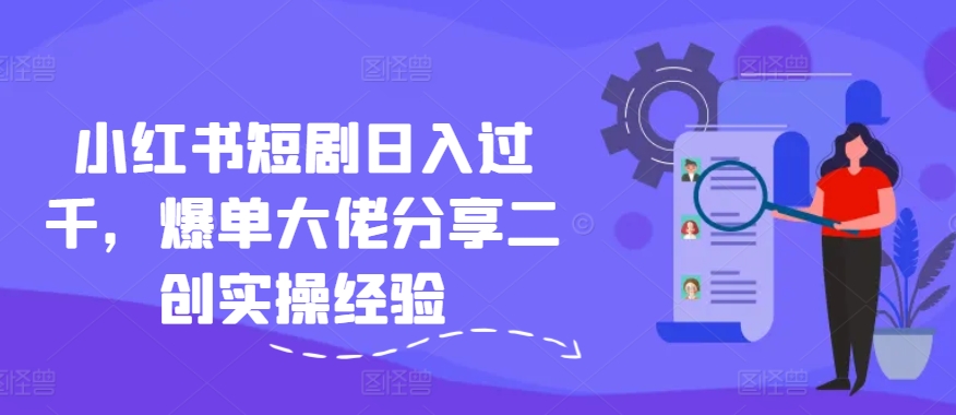 小红书短剧日入过千，爆单大佬分享二创实操经验-简创项目网