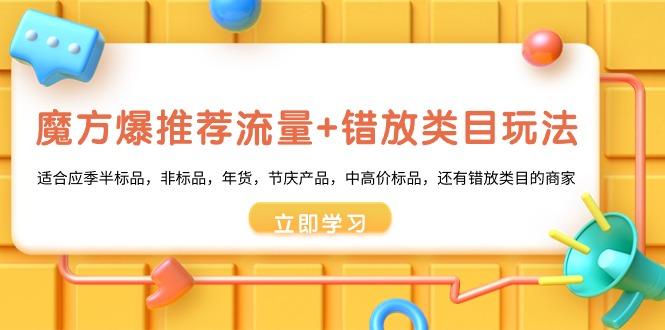 魔方·爆推荐流量+错放类目玩法：适合应季半标品，非标品，年货，节庆产…-简创项目网