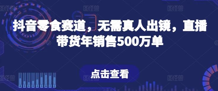 抖音零食赛道，无需真人出镜，直播带货年销售500万单【揭秘】-简创项目网