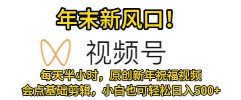 视频号年末新风口，会点基础剪辑即可上手，原创新年祝福视频，每天半小时，小白也可轻松日入500+-简创项目网