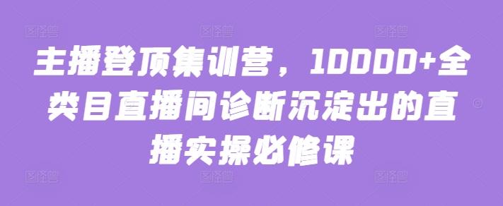 主播登顶集训营，10000+全类目直播间诊断沉淀出的直播实操必修课-简创项目网