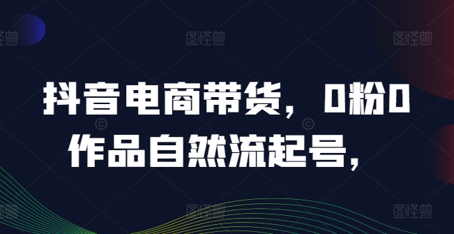 抖音电商带货，0粉0作品自然流起号，热销20多万人的抖音课程的经验分享-简创项目网