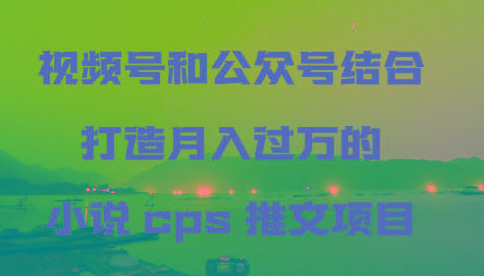 视频号和公众号结合打造月入过万的小说cps推文项目-简创项目网