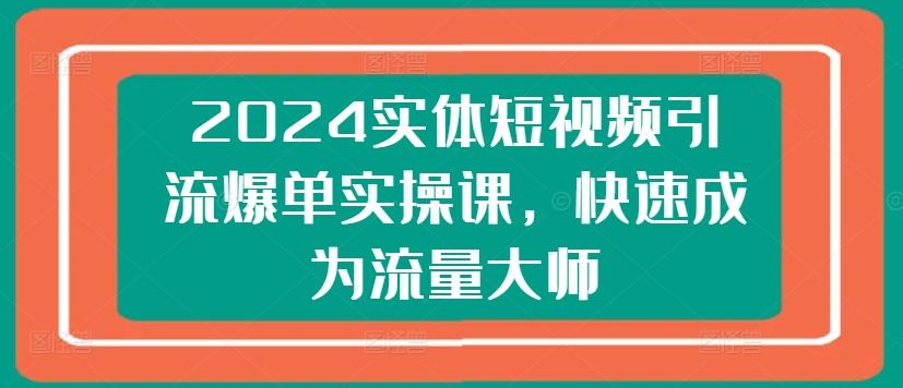 2024实体短视频引流爆单实操课，快速成为流量大师-简创项目网