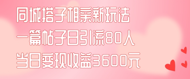 同城搭子相亲新玩法一篇帖子引流80人当日变现3600元(项目教程+实操教程)【揭秘】-简创项目网