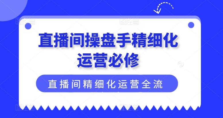直播间操盘手精细化运营必修，直播间精细化运营全流程解读-简创项目网