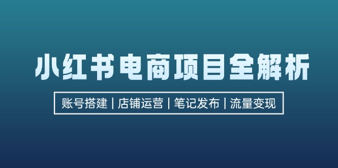 小红书电商项目全解析，包括账号搭建、店铺运营、笔记发布  实现流量变现-简创项目网
