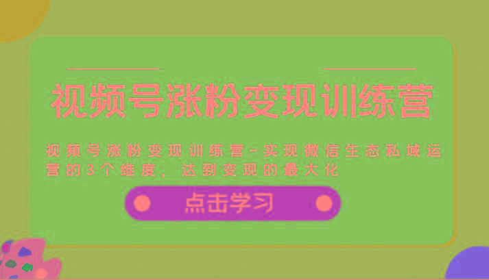 视频号涨粉变现训练营-实现微信生态私域运营的3个维度，达到变现的最大化-简创项目网