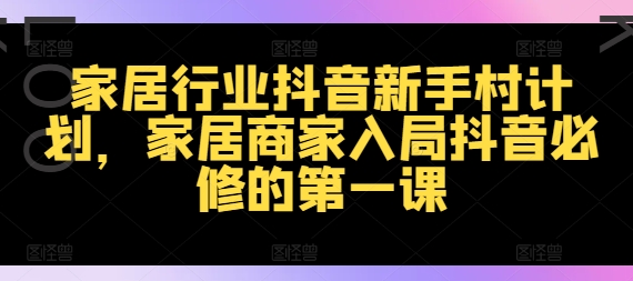 家居行业抖音新手村计划，家居商家入局抖音必修的第一课-简创项目网