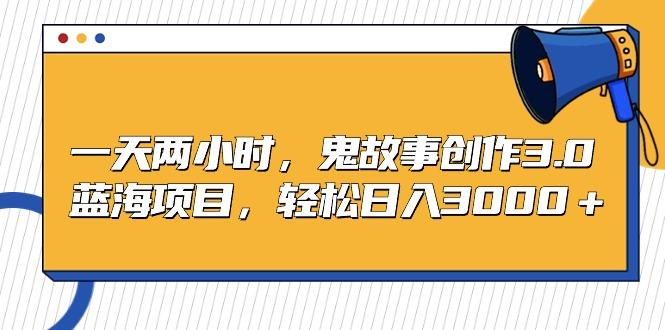 一天两小时，鬼故事创作3.0，蓝海项目，轻松日入3000＋-简创项目网