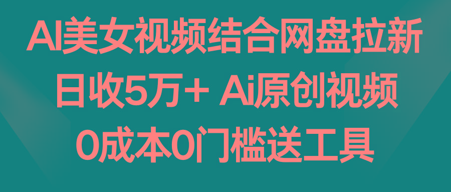 AI美女视频结合网盘拉新，日收5万+ 两分钟一条Ai原创视频，0成本0门槛送工具-简创项目网